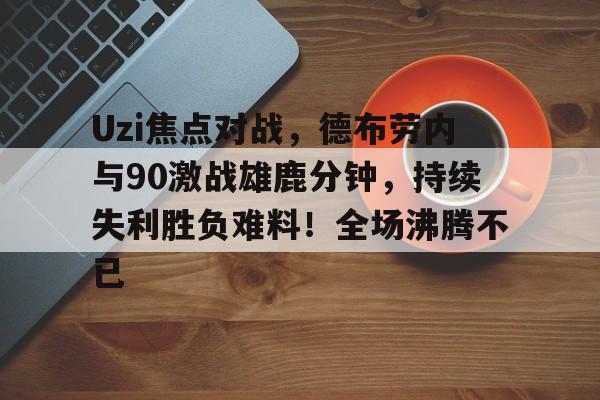 开云网页版登录入口-Uzi焦点对战，德布劳内与90激战雄鹿分钟，持续失利胜负难料！全场沸腾不已的简单介绍-开云网页版登录入口