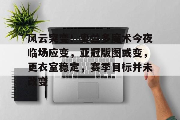 开云-风云突变！奥兰多魔术今夜临场应变，亚冠版图或变，更衣室稳定，赛季目标并未改变的简单介绍-开云